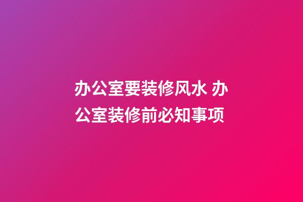 办公室要装修风水 办公室装修前必知事项